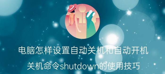 电脑怎样设置自动关机和自动开机 关机命令shutdown的使用技巧？